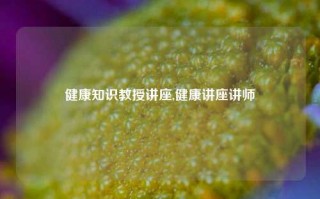 健康知识教授讲座,健康讲座讲师