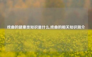 戏曲的健康类知识是什么,戏曲的相关知识简介