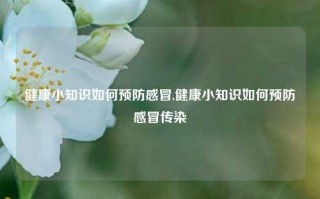 健康小知识如何预防感冒,健康小知识如何预防感冒传染