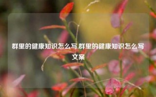 群里的健康知识怎么写,群里的健康知识怎么写文案