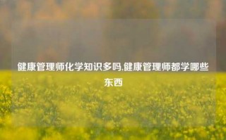 健康管理师化学知识多吗,健康管理师都学哪些东西