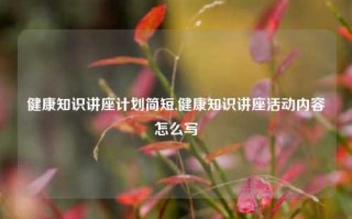 健康知识讲座计划简短,健康知识讲座活动内容怎么写