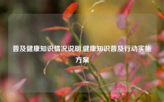 普及健康知识情况说明,健康知识普及行动实施方案