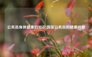 公务员身体健康的知识,国家公务员的健康问题