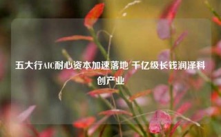 五大行AIC耐心资本加速落地 千亿级长钱润泽科创产业