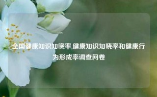 全国健康知识知晓率,健康知识知晓率和健康行为形成率调查问卷