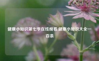 健康小知识第七季在线观看,健康小知识大全一百条