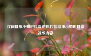 民间健康小知识科普视频,民间健康小知识科普视频内容