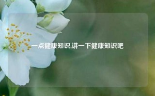 一点健康知识,讲一下健康知识吧