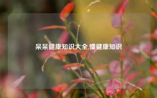 呆呆健康知识大全,懂健康知识