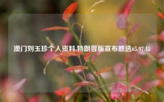 澳门刘玉珍个人资料,特朗普版宣布胜选65.97.15