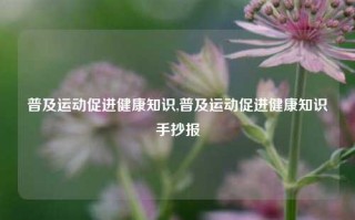 普及运动促进健康知识,普及运动促进健康知识手抄报