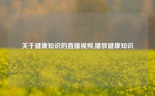 关于健康知识的直播视频,播放健康知识