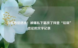 白宫昏招迭出！被曝私下篡改了拜登“垃圾”言论的文字记录