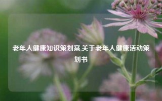 老年人健康知识策划案,关于老年人健康活动策划书