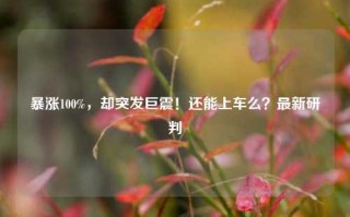 暴涨100%，却突发巨震！还能上车么？最新研判