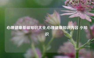 心理健康基础知识大全,心理健康知识内容 小知识