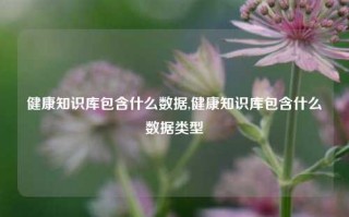 健康知识库包含什么数据,健康知识库包含什么数据类型