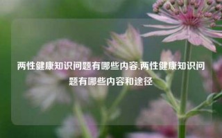 两性健康知识问题有哪些内容,两性健康知识问题有哪些内容和途径