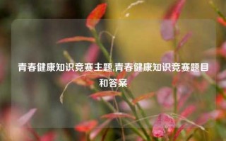 青春健康知识竞赛主题,青春健康知识竞赛题目和答案