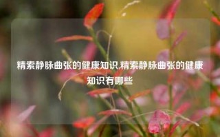 精索静脉曲张的健康知识,精索静脉曲张的健康知识有哪些