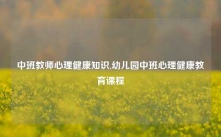 中班教师心理健康知识,幼儿园中班心理健康教育课程