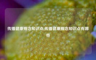 传播健康观念知识点,传播健康观念知识点有哪些