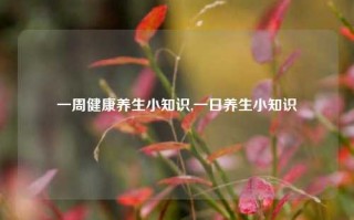 一周健康养生小知识,一日养生小知识