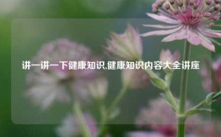 讲一讲一下健康知识,健康知识内容大全讲座