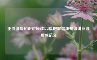 肥胖健康知识讲座读后感,肥胖健康知识讲座读后感范文