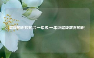 健康知识应知会一年级,一年级健康教育知识