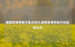 健康管理师操作重点知识,健康管理师操作技能知识点