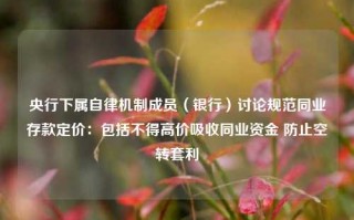 央行下属自律机制成员（银行）讨论规范同业存款定价：包括不得高价吸收同业资金 防止空转套利