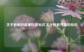 关于肝脏的健康科普知识,关于肝脏方面的知识