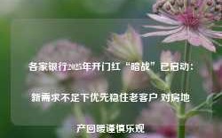 各家银行2025年开门红“暗战”已启动：新需求不足下优先稳住老客户 对房地产回暖谨慎乐观