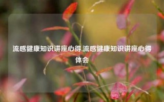 流感健康知识讲座心得,流感健康知识讲座心得体会