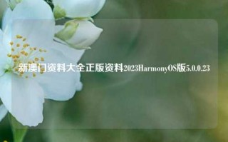 新澳门资料大全正版资料2023HarmonyOS版5.0.0.23