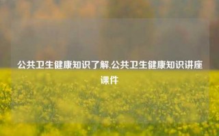 公共卫生健康知识了解,公共卫生健康知识讲座课件