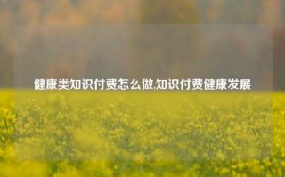 健康类知识付费怎么做,知识付费健康发展