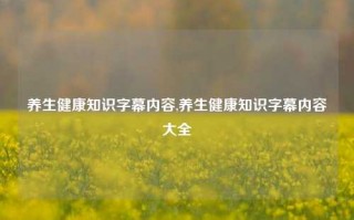 养生健康知识字幕内容,养生健康知识字幕内容大全