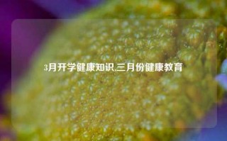 3月开学健康知识,三月份健康教育