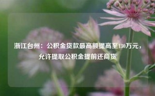 浙江台州：公积金贷款最高额提高至130万元，允许提取公积金提前还商贷