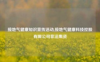 接地气健康知识宣传活动,接地气健康科技控股有限公司非法集资