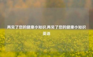 再见了您的健康小知识,再见了您的健康小知识英语