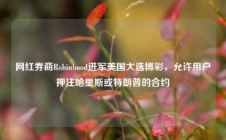 网红券商Robinhood进军美国大选博彩，允许用户押注哈里斯或特朗普的合约