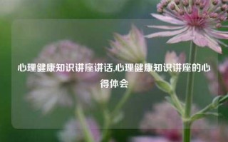 心理健康知识讲座讲话,心理健康知识讲座的心得体会