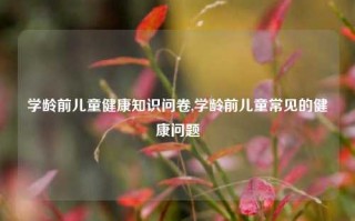 学龄前儿童健康知识问卷,学龄前儿童常见的健康问题