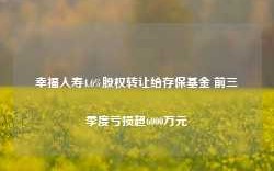 幸福人寿4.6%股权转让给存保基金 前三季度亏损超6000万元