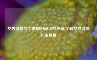 女性健康与个体知识层次的关系,了解女性健康的重要性