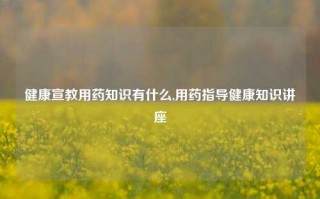 健康宣教用药知识有什么,用药指导健康知识讲座